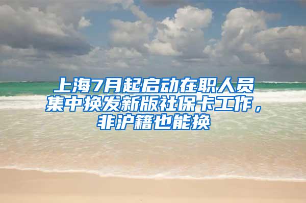 上海7月起启动在职人员集中换发新版社保卡工作，非沪籍也能换