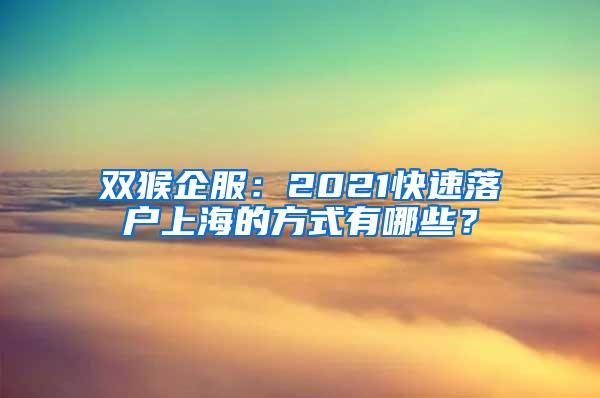 双猴企服：2021快速落户上海的方式有哪些？