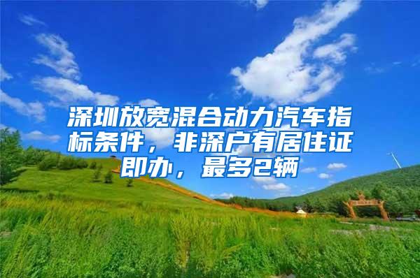 深圳放宽混合动力汽车指标条件，非深户有居住证即办，最多2辆