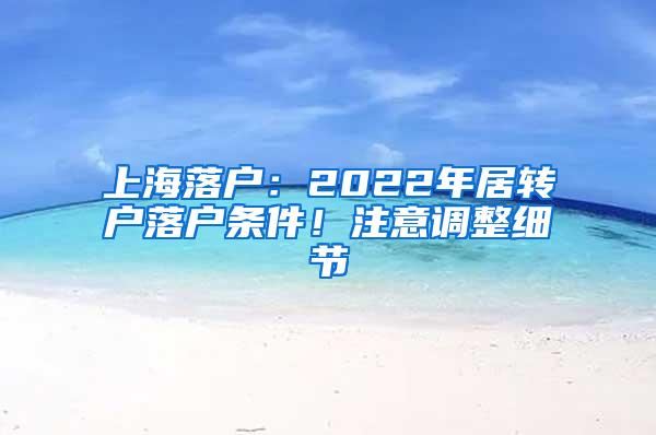 上海落户：2022年居转户落户条件！注意调整细节