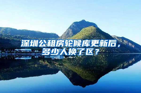 深圳公租房轮候库更新后，多少人换了区？