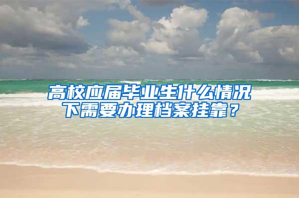 高校应届毕业生什么情况下需要办理档案挂靠？