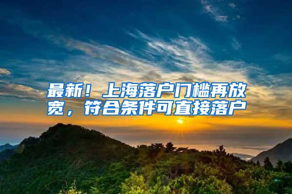 最新！上海落户门槛再放宽，符合条件可直接落户