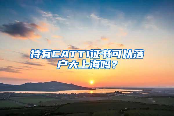 持有CATTI证书可以落户大上海吗？