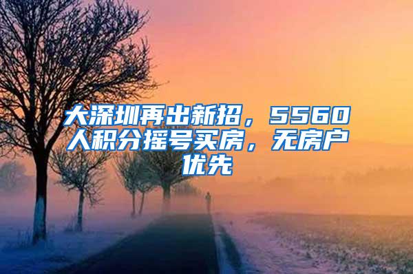 大深圳再出新招，5560人积分摇号买房，无房户优先