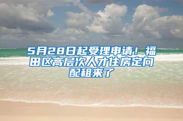 5月28日起受理申请！福田区高层次人才住房定向配租来了