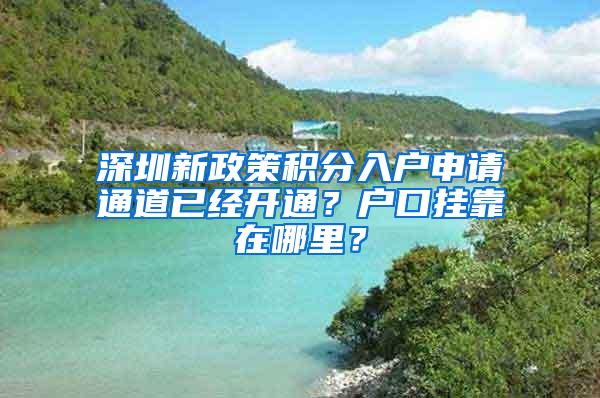 深圳新政策积分入户申请通道已经开通？户口挂靠在哪里？