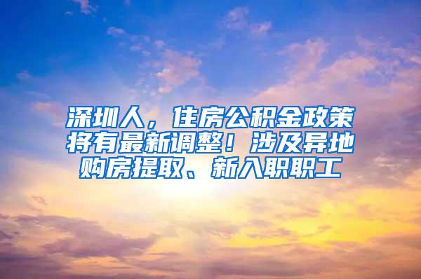 深圳人，住房公积金政策将有最新调整！涉及异地购房提取、新入职职工