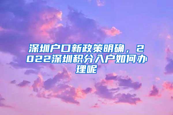 深圳户口新政策明确，2022深圳积分入户如何办理呢