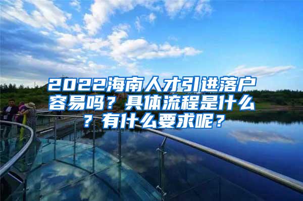 2022海南人才引进落户容易吗？具体流程是什么？有什么要求呢？