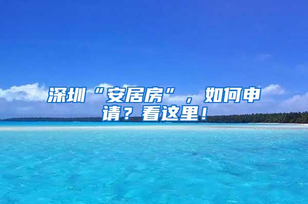 深圳“安居房”，如何申请？看这里！