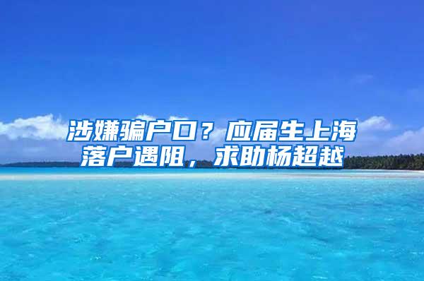 涉嫌骗户口？应届生上海落户遇阻，求助杨超越