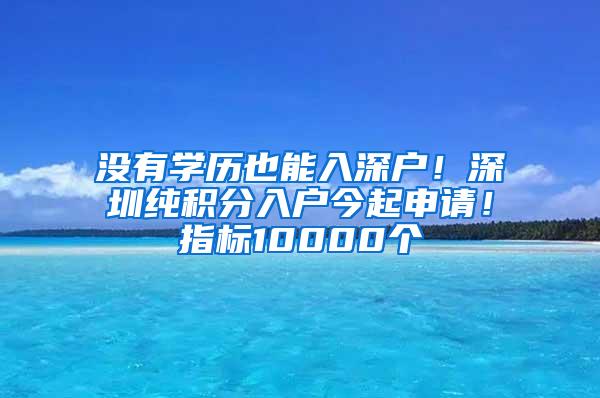 没有学历也能入深户！深圳纯积分入户今起申请！指标10000个