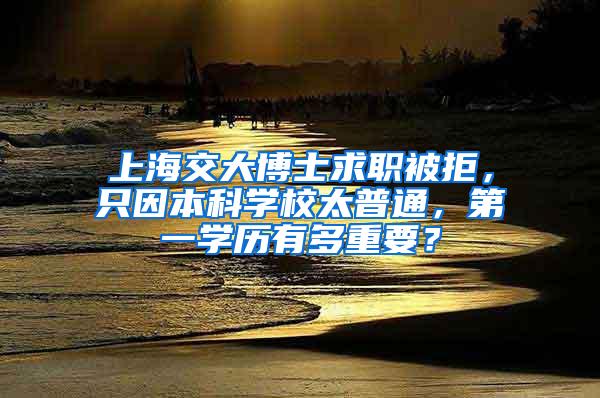 上海交大博士求职被拒，只因本科学校太普通，第一学历有多重要？