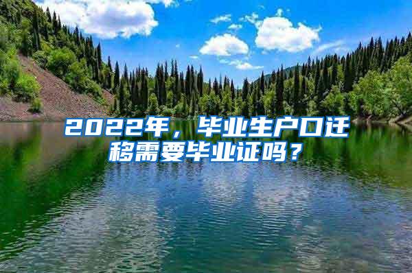 2022年，毕业生户口迁移需要毕业证吗？