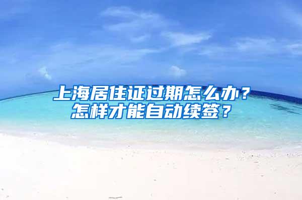 上海居住证过期怎么办？怎样才能自动续签？