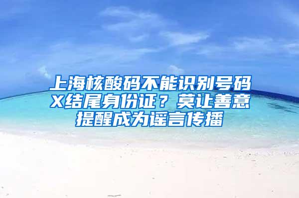 上海核酸码不能识别号码X结尾身份证？莫让善意提醒成为谣言传播