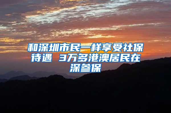 和深圳市民一样享受社保待遇 3万多港澳居民在深参保