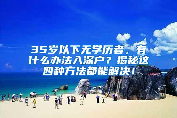 35岁以下无学历者，有什么办法入深户？揭秘这四种方法都能解决！