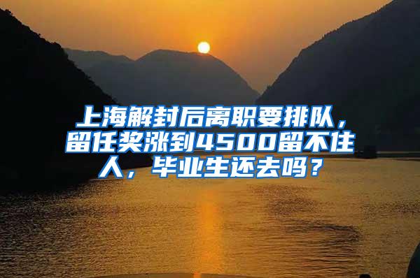 上海解封后离职要排队，留任奖涨到4500留不住人，毕业生还去吗？