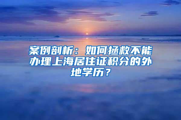 案例剖析：如何拯救不能办理上海居住证积分的外地学历？