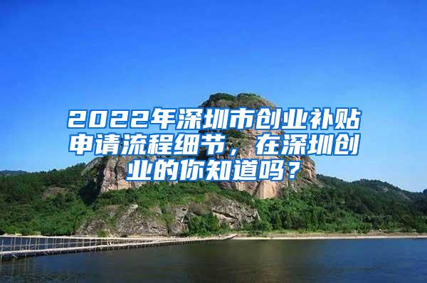 2022年深圳市创业补贴申请流程细节，在深圳创业的你知道吗？