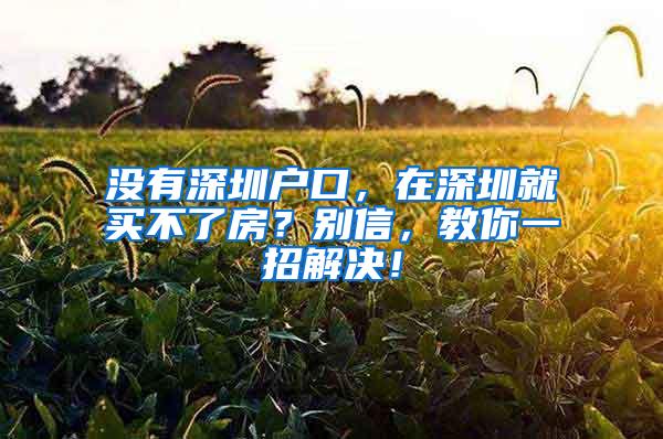 没有深圳户口，在深圳就买不了房？别信，教你一招解决！