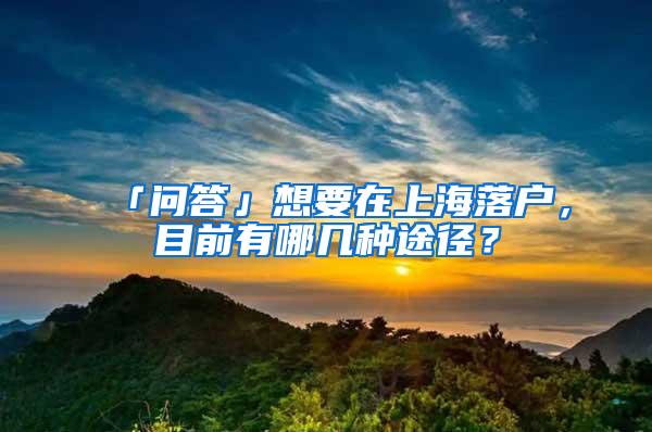 「问答」想要在上海落户，目前有哪几种途径？