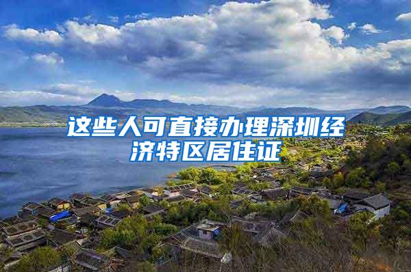 这些人可直接办理深圳经济特区居住证