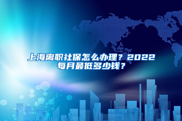 上海离职社保怎么办理？2022每月最低多少钱？