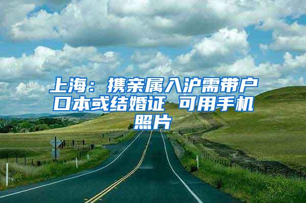 上海：携亲属入沪需带户口本或结婚证 可用手机照片