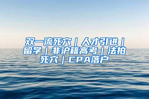 双一流死穴｜人才引进｜留学｜非沪籍高考｜法拍死穴｜CPA落户