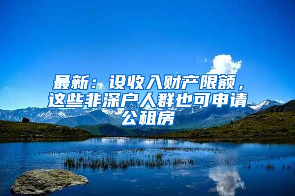 最新：设收入财产限额，这些非深户人群也可申请公租房