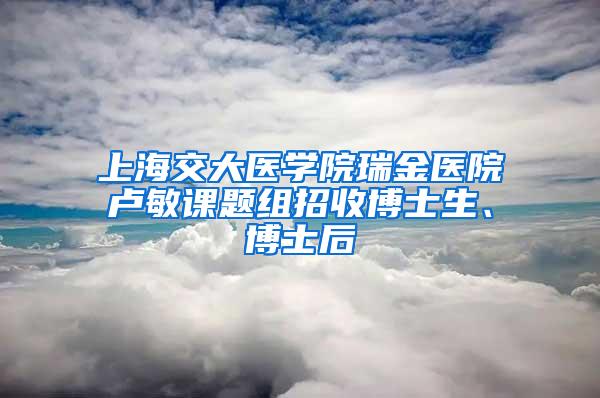 上海交大医学院瑞金医院卢敏课题组招收博士生、博士后