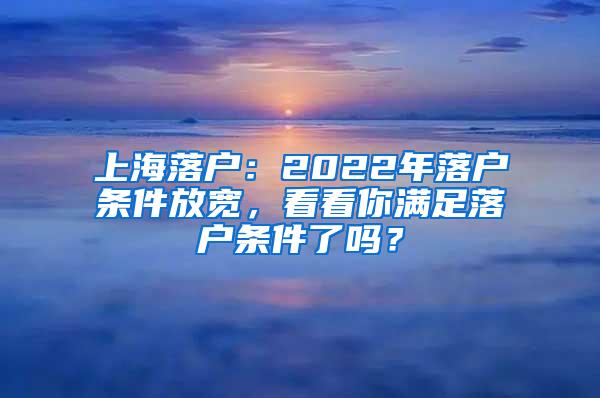 上海落户：2022年落户条件放宽，看看你满足落户条件了吗？