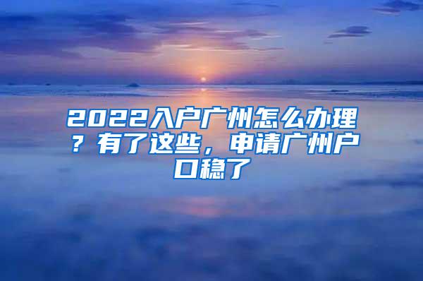 2022入户广州怎么办理？有了这些，申请广州户口稳了