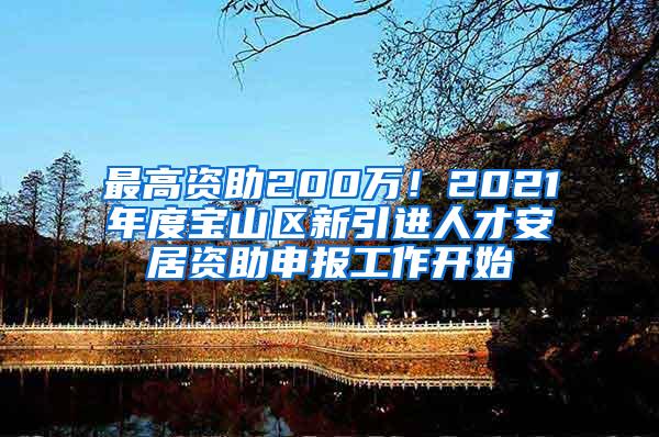 最高资助200万！2021年度宝山区新引进人才安居资助申报工作开始