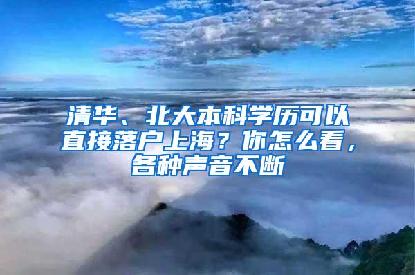 清华、北大本科学历可以直接落户上海？你怎么看，各种声音不断