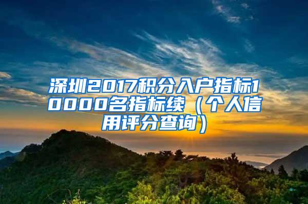 深圳2017积分入户指标10000名指标续（个人信用评分查询）