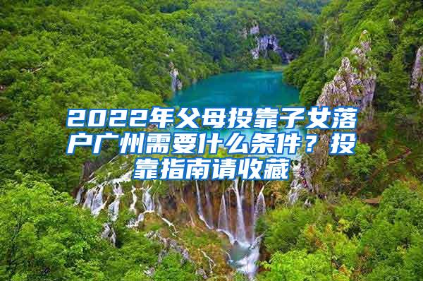 2022年父母投靠子女落户广州需要什么条件？投靠指南请收藏