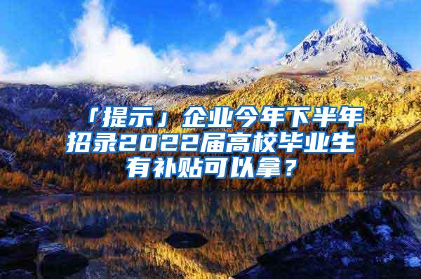 「提示」企业今年下半年招录2022届高校毕业生有补贴可以拿？