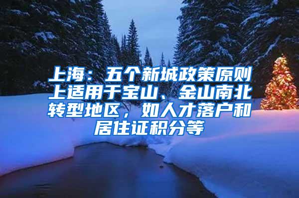 上海：五个新城政策原则上适用于宝山、金山南北转型地区，如人才落户和居住证积分等