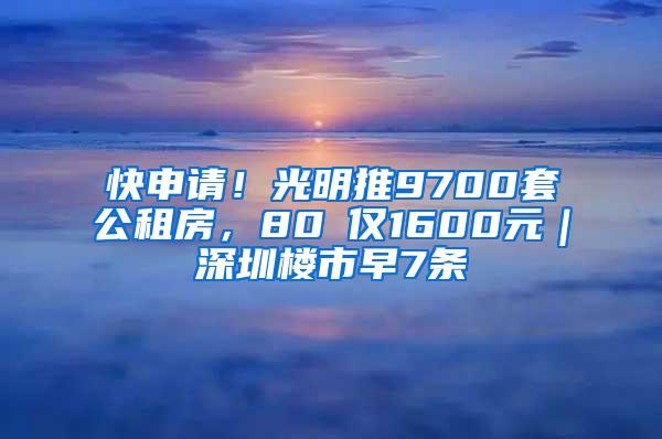 快申请！光明推9700套公租房，80㎡仅1600元｜深圳楼市早7条