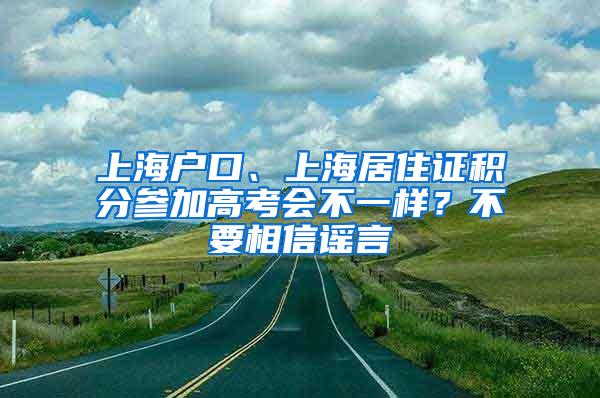 上海户口、上海居住证积分参加高考会不一样？不要相信谣言