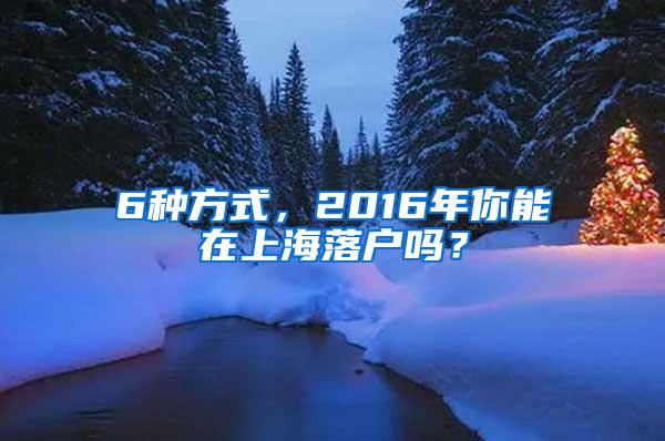 6种方式，2016年你能在上海落户吗？