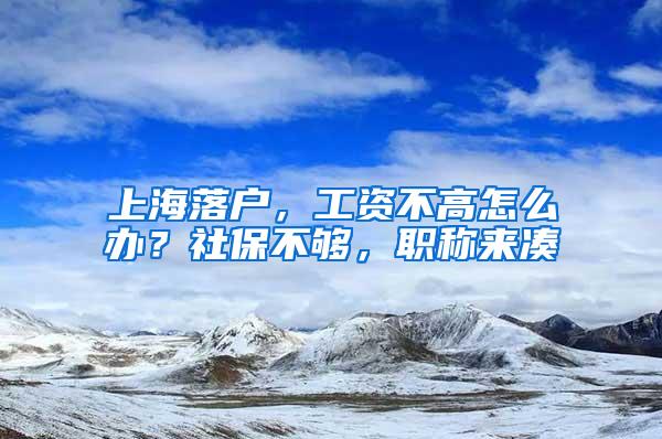 上海落户，工资不高怎么办？社保不够，职称来凑