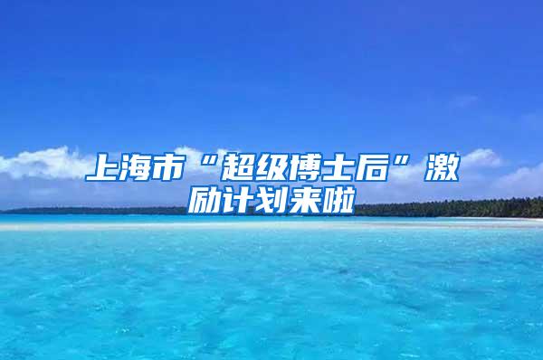 上海市“超级博士后”激励计划来啦