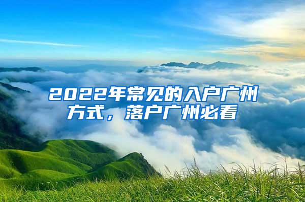 2022年常见的入户广州方式，落户广州必看