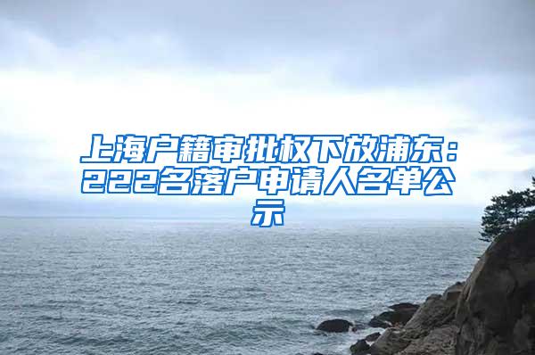 上海户籍审批权下放浦东：222名落户申请人名单公示