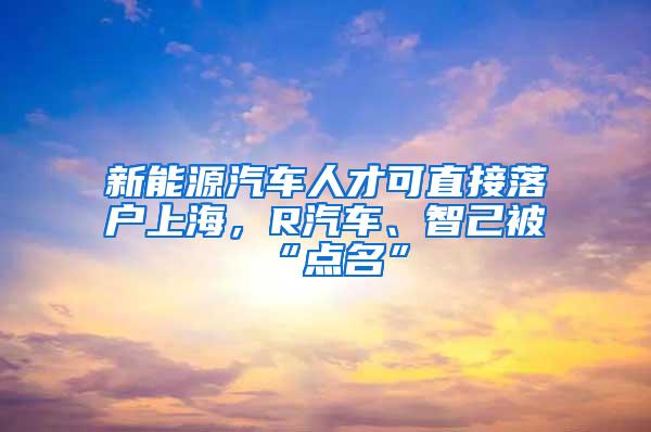 新能源汽车人才可直接落户上海，R汽车、智己被“点名”